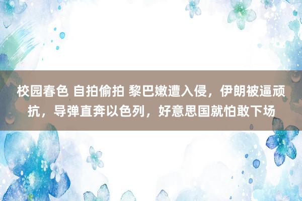 校园春色 自拍偷拍 黎巴嫩遭入侵，伊朗被逼顽抗，导弹直奔以色列，好意思国就怕敢下场