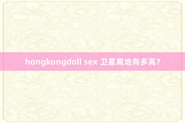 hongkongdoll sex 卫星离地有多高？