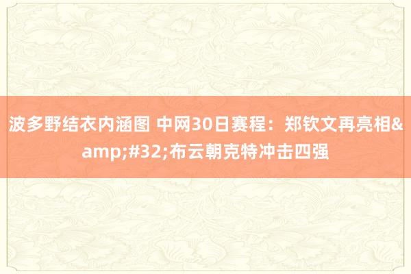 波多野结衣内涵图 中网30日赛程：郑钦文再亮相&#32;布云朝克特冲击四强