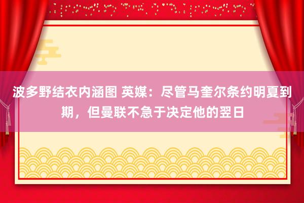 波多野结衣内涵图 英媒：尽管马奎尔条约明夏到期，但曼联不急于决定他的翌日