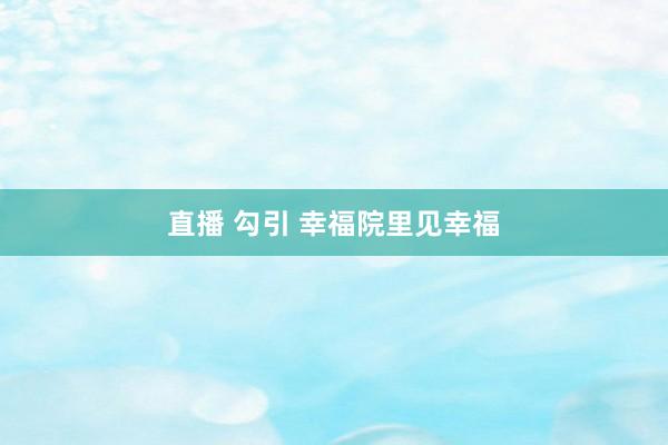 直播 勾引 幸福院里见幸福