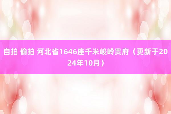 自拍 偷拍 河北省1646座千米峻岭贵府（更新于2024年10月）