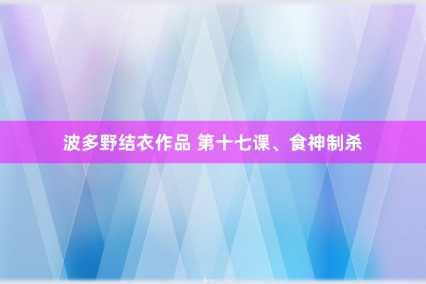 波多野结衣作品 第十七课、食神制杀