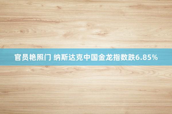 官员艳照门 纳斯达克中国金龙指数跌6.85%