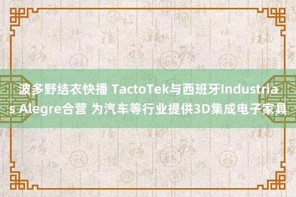 波多野结衣快播 TactoTek与西班牙Industrias Alegre合营 为汽车等行业提供3D集成电子家具