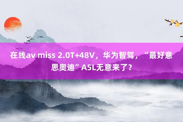 在线av miss 2.0T+48V，华为智驾，“最好意思奥迪”A5L无意来了？