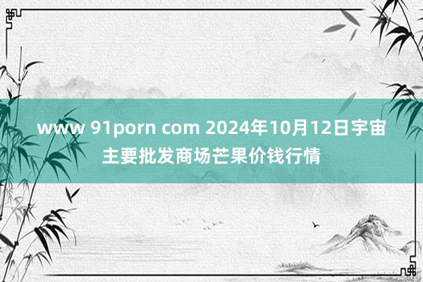 www 91porn com 2024年10月12日宇宙主要批发商场芒果价钱行情