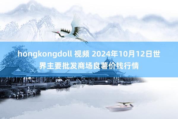 hongkongdoll 视频 2024年10月12日世界主要批发商场良薯价钱行情