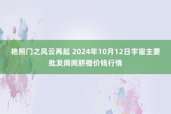 艳照门之风云再起 2024年10月12日宇宙主要批发阛阓脐橙价钱行情