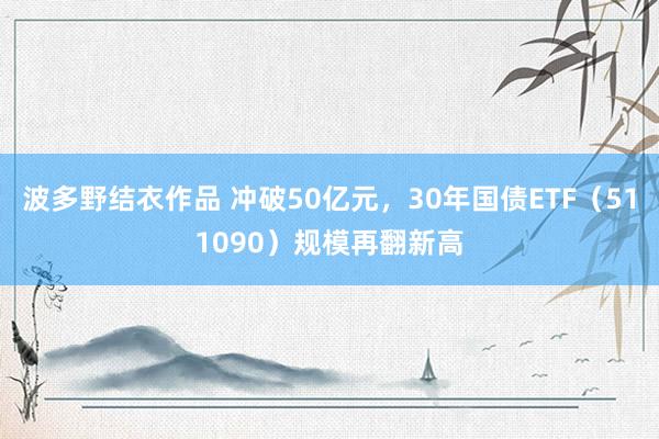 波多野结衣作品 冲破50亿元，30年国债ETF（511090）规模再翻新高