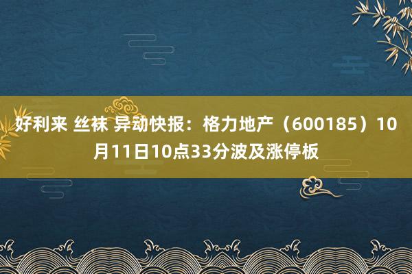 好利来 丝袜 异动快报：格力地产（600185）10月11日10点33分波及涨停板