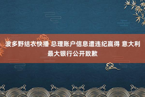 波多野结衣快播 总理账户信息遭违纪赢得 意大利最大银行公开致歉