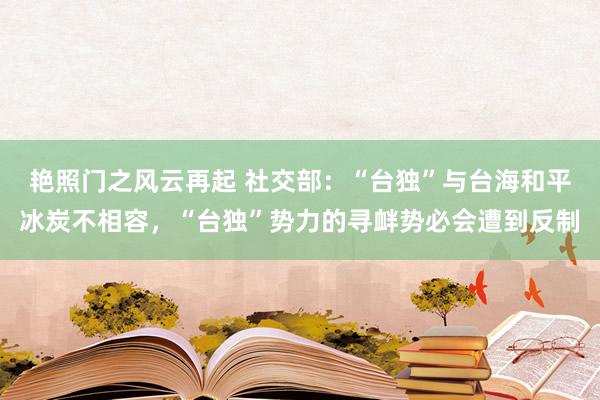 艳照门之风云再起 社交部：“台独”与台海和平冰炭不相容，“台独”势力的寻衅势必会遭到反制