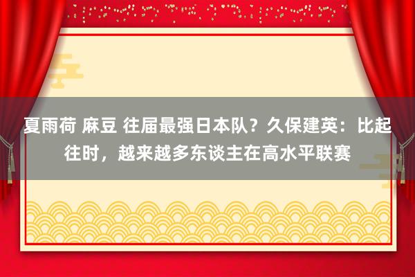 夏雨荷 麻豆 往届最强日本队？久保建英：比起往时，越来越多东谈主在高水平联赛