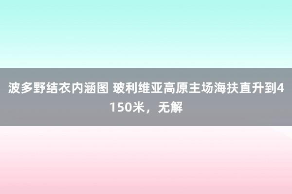 波多野结衣内涵图 玻利维亚高原主场海扶直升到4150米，无解