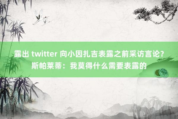 露出 twitter 向小因扎吉表露之前采访言论？斯帕莱蒂：我莫得什么需要表露的