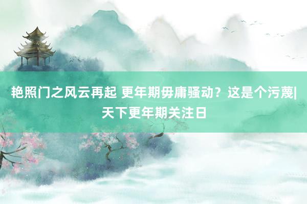 艳照门之风云再起 更年期毋庸骚动？这是个污蔑|天下更年期关注日