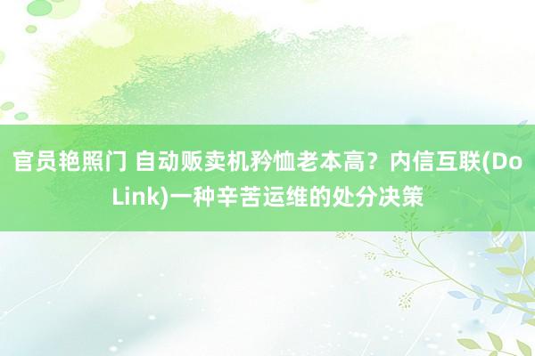 官员艳照门 自动贩卖机矜恤老本高？内信互联(DoLink)一种辛苦运维的处分决策