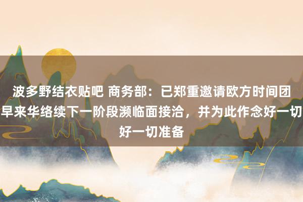 波多野结衣贴吧 商务部：已郑重邀请欧方时间团队尽早来华络续下一阶段濒临面接洽，并为此作念好一切准备