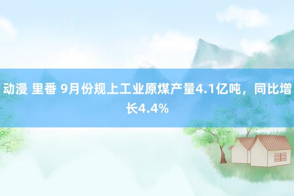 动漫 里番 9月份规上工业原煤产量4.1亿吨，同比增长4.4%