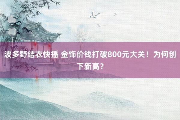 波多野结衣快播 金饰价钱打破800元大关！为何创下新高？