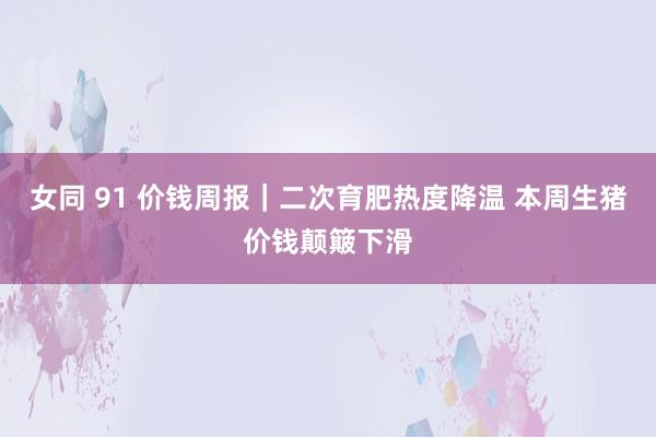 女同 91 价钱周报｜二次育肥热度降温 本周生猪价钱颠簸下滑