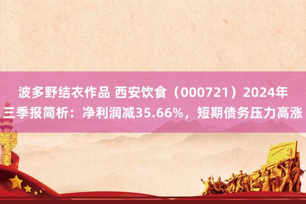 波多野结衣作品 西安饮食（000721）2024年三季报简析：净利润减35.66%，短期债务压力高涨