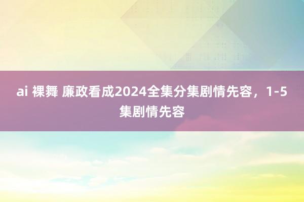 ai 裸舞 廉政看成2024全集分集剧情先容，1-5集剧情先容