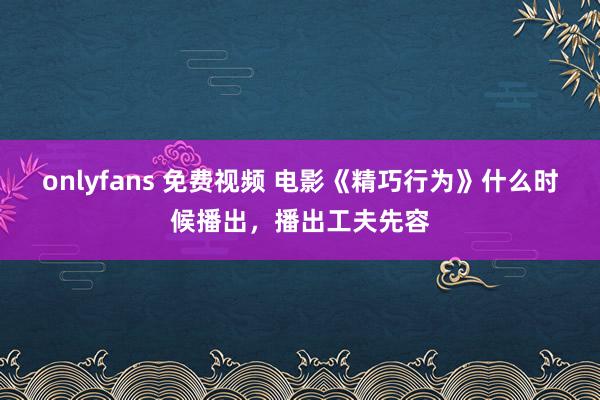 onlyfans 免费视频 电影《精巧行为》什么时候播出，播出工夫先容