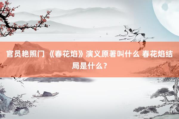 官员艳照门 《春花焰》演义原著叫什么 春花焰结局是什么？