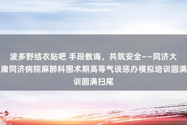 波多野结衣贴吧 手段教诲，共筑安全——同济大学附庸同济病院麻醉科围术期高等气谈惩办模拟培训圆满扫尾