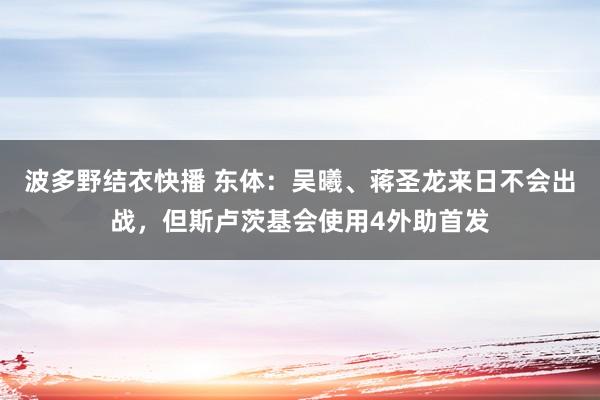 波多野结衣快播 东体：吴曦、蒋圣龙来日不会出战，但斯卢茨基会使用4外助首发