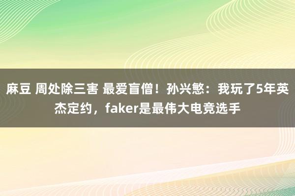 麻豆 周处除三害 最爱盲僧！孙兴慜：我玩了5年英杰定约，faker是最伟大电竞选手