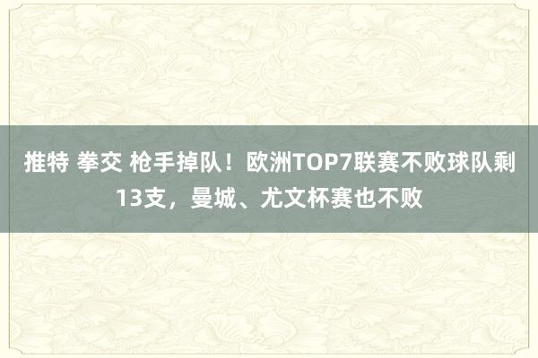 推特 拳交 枪手掉队！欧洲TOP7联赛不败球队剩13支，曼城、尤文杯赛也不败