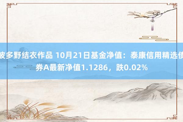 波多野结衣作品 10月21日基金净值：泰康信用精选债券A最新净值1.1286，跌0.02%