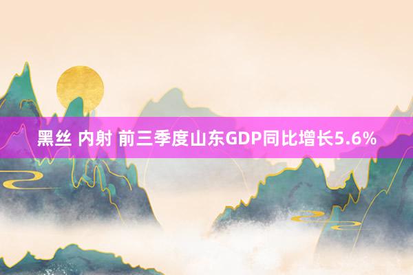 黑丝 内射 前三季度山东GDP同比增长5.6%