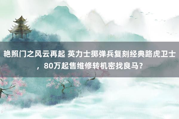 艳照门之风云再起 英力士掷弹兵复刻经典路虎卫士，80万起售维修转机密找良马？