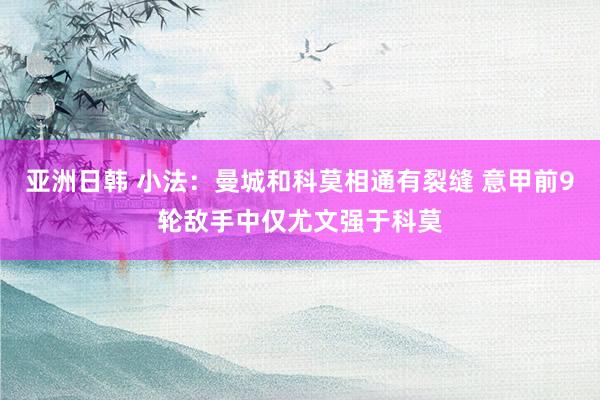 亚洲日韩 小法：曼城和科莫相通有裂缝 意甲前9轮敌手中仅尤文强于科莫