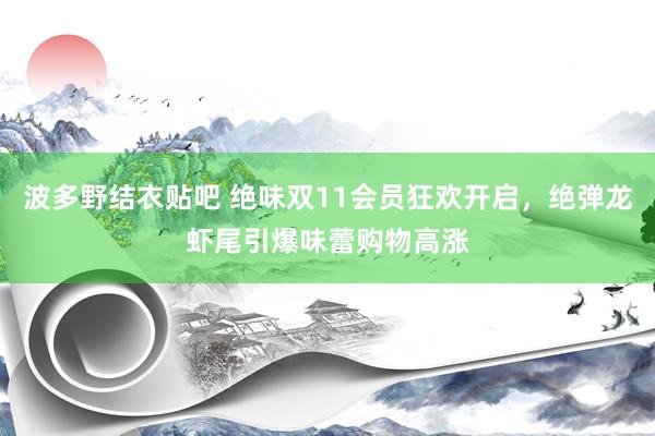 波多野结衣贴吧 绝味双11会员狂欢开启，绝弹龙虾尾引爆味蕾购物高涨