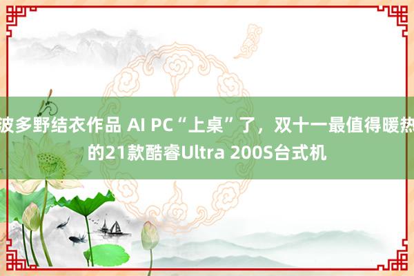 波多野结衣作品 AI PC“上桌”了，双十一最值得暖热的21款酷睿Ultra 200S台式机