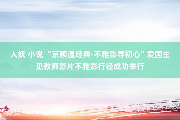 人妖 小说 “京颐温经典·不雅影寻初心”爱国主见教师影片不雅影行径成功举行