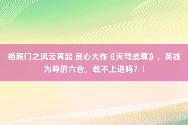 艳照门之风云再起 良心大作《天穹战尊》，英雄为尊的六合，敢不上进吗？！