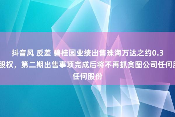 抖音风 反差 碧桂园业绩出售珠海万达之约0.31%股权，第二期出售事项完成后将不再抓贪图公司任何股份