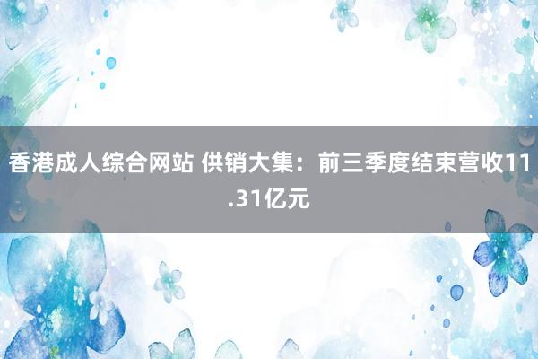 香港成人综合网站 供销大集：前三季度结束营收11.31亿元