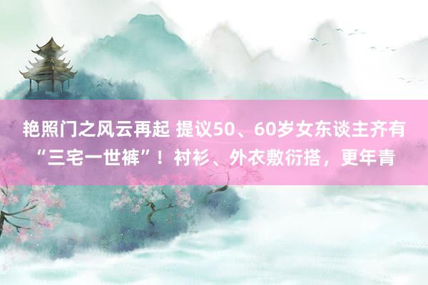 艳照门之风云再起 提议50、60岁女东谈主齐有“三宅一世裤”！衬衫、外衣敷衍搭，更年青