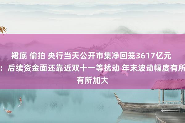 裙底 偷拍 央行当天公开市集净回笼3617亿元 业内：后续资金面还靠近双十一等扰动 年末波动幅度有所加大