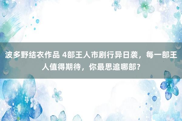 波多野结衣作品 4部王人市剧行异日袭，每一部王人值得期待，你最思追哪部？