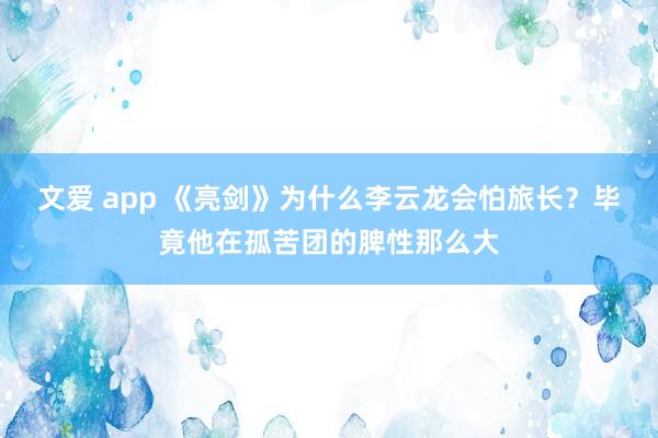 文爱 app 《亮剑》为什么李云龙会怕旅长？毕竟他在孤苦团的脾性那么大