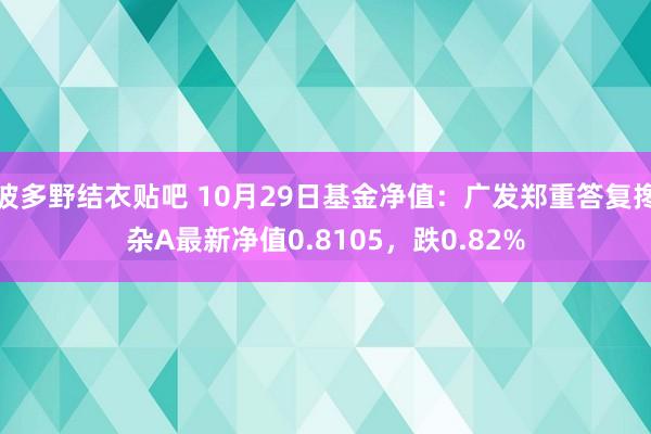 波多野结衣贴吧 10月29日基金净值：广发郑重答复搀杂A最新净值0.8105，跌0.82%