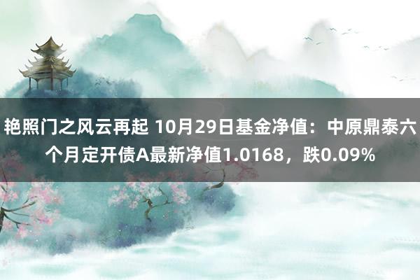 艳照门之风云再起 10月29日基金净值：中原鼎泰六个月定开债A最新净值1.0168，跌0.09%